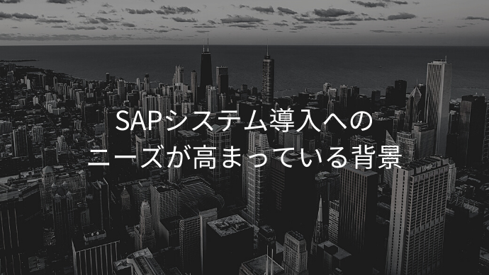 SAPシステム導入へのニーズが高まっている背景　