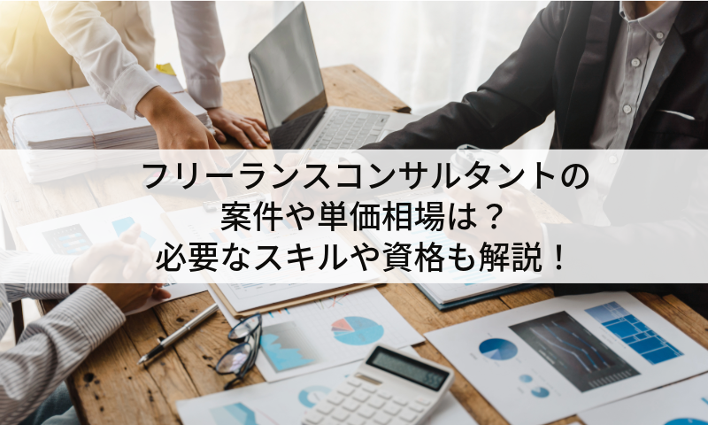 フリーランスコンサルタントの案件や単価相場は？必要なスキルや資格も解説！