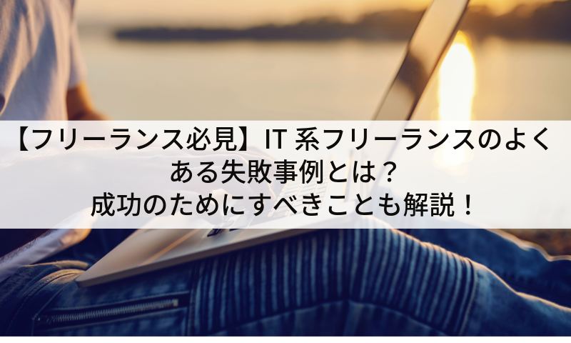 【フリーランス必見】IT系フリーランスのよくある失敗事例とは？成功のためにすべきことも解説！
