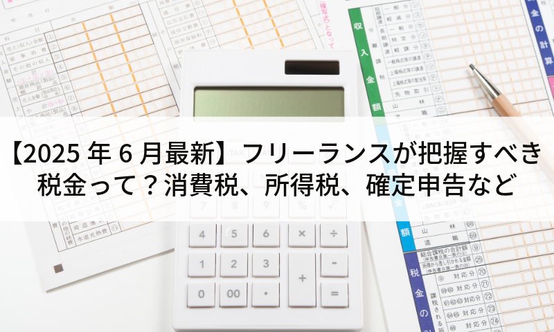 【2025年6月最新】フリーランスが把握すべき税金って？消費税、所得税、確定申告など