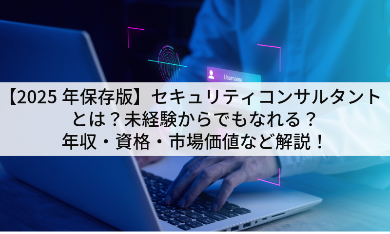 【2025年保存版】セキュリティコンサルタントとは？未経験からでもなれる？年収・資格・市場価値など解説！