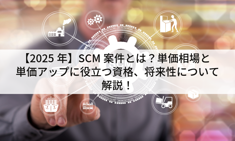 【2025年】SCM案件とは？単価相場と単価アップに役立つ資格、将来性について解説！