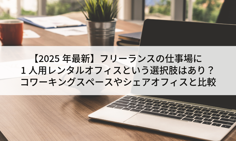 【2025年最新】フリーランスの仕事場に1人用レンタルオフィスという選択肢はあり？コワーキングスペースやシェアオフィスと比較