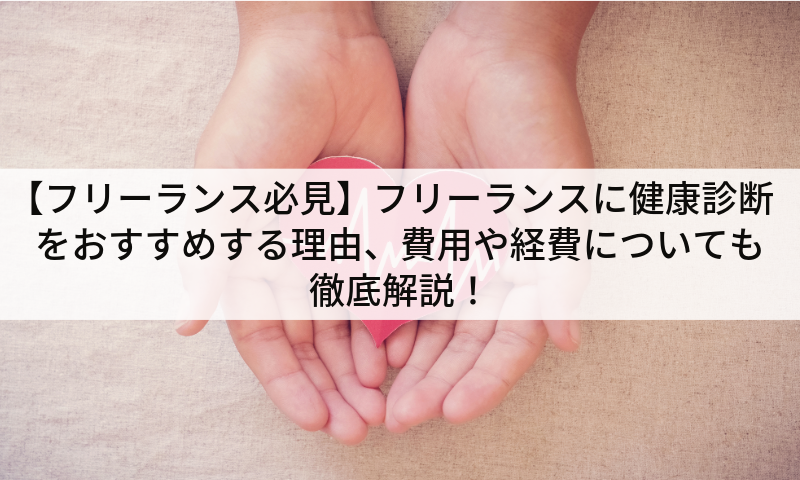 【フリーランス必見】フリーランスに健康診断をおすすめする理由、費用や経費についても徹底解説！