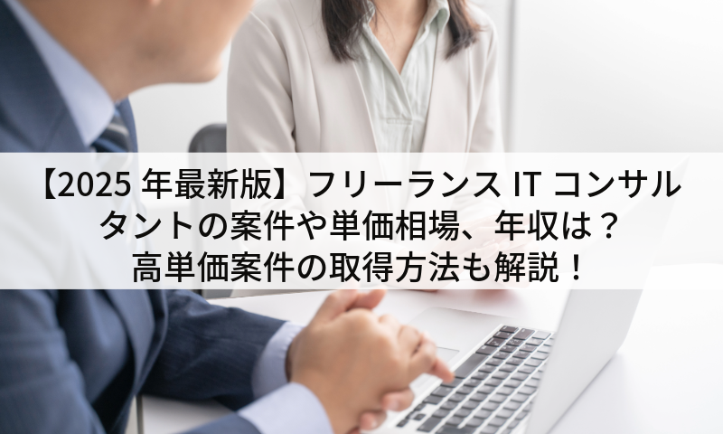 【2025年最新版】フリーランスITコンサルタントの案件や単価相場、想定年収は？高単価案件の取得方法も解説！