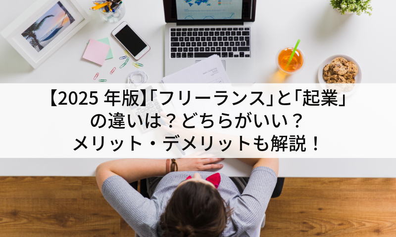 【2025年版】｢フリーランス｣と｢起業｣の違いは？どちらがいい？メリット・デメリットも解説！