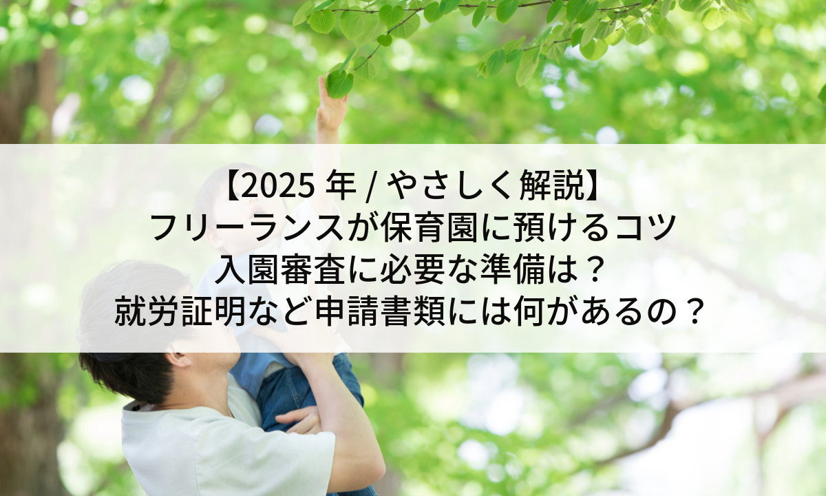 【2025年 / やさしく解説】フリーランスが保育園に預けるコツ｜入園審査に必要な準備は？就労証明など申請書類には何があるの？