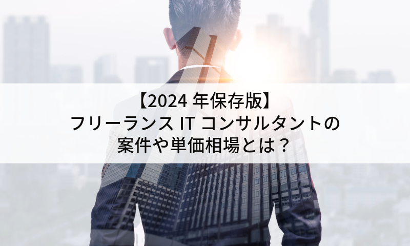 【2024年保存版】フリーランスITコンサルタントの案件や単価相場とは？高単価案件の取得方法は？