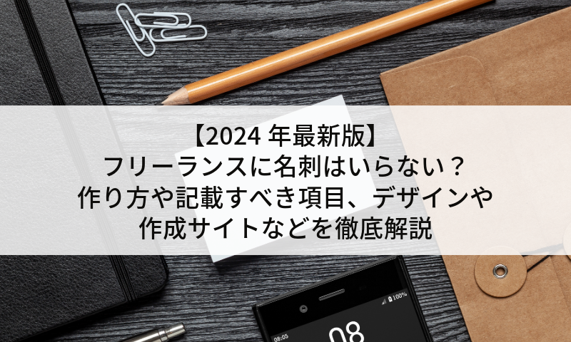 【2024年最新版】フリーランスに名刺はいらない？作り方や記載すべき項目、デザインや作成サイトなどを徹底解説