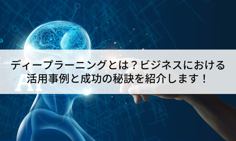 ディープラーニングとは？ビジネスにおける活用事例と成功の秘訣を紹介します！