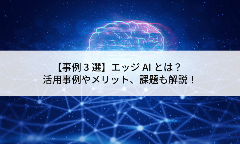 【事例3選】エッジAIとは？活用事例やメリット、課題も解説！