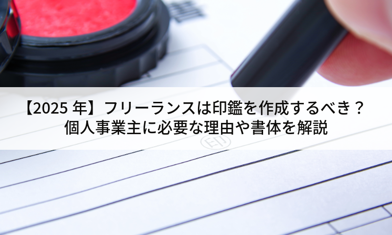 【2025年】フリーランスは印鑑を作成するべき？個人事業主に必要な理由や書体を解説