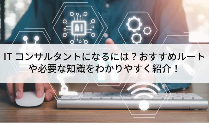 ITコンサルタントになるには？おすすめルートや必要な知識をわかりやすく紹介！