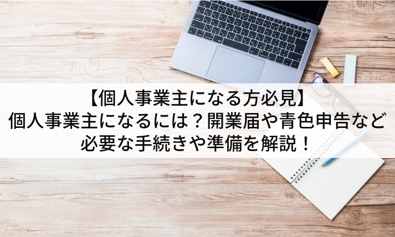 【個人事業主になる方必見】個人事業主になるには？開業届や青色申告など必要な手続きや準備を解説！
