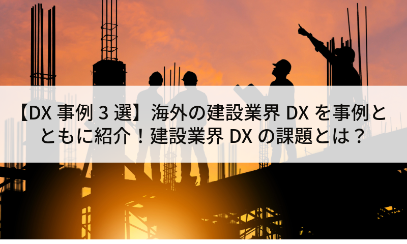 【DX事例3選】海外の建設業界DXを事例とともに紹介！建設業界DXの課題とは？