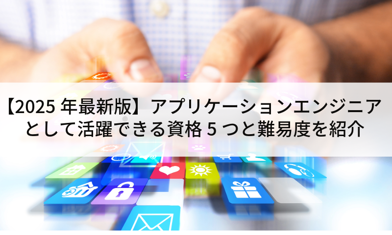 【2025年最新版】アプリケーションエンジニアとして活躍できる資格5つと難易度を紹介