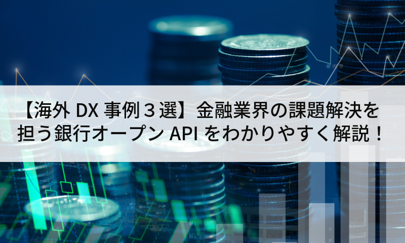 【海外DX事例３選】金融業界の課題解決を担う銀行オープンAPIをわかりやすく解説！