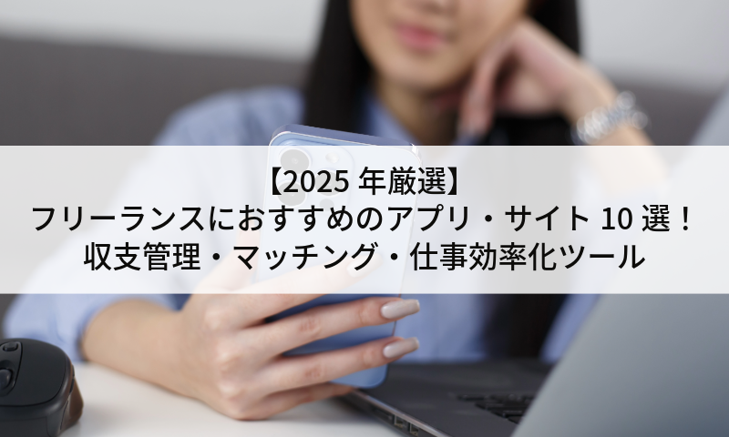 【2025年厳選】フリーランスにおすすめのアプリ・サイト10選！収支管理・マッチング・仕事効率化ツール