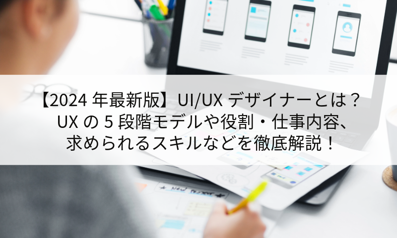 【2024年最新版】UI/UXデザイナーとは？UXの5段階モデルや役割・仕事内容、求められるスキルなどを徹底解説！