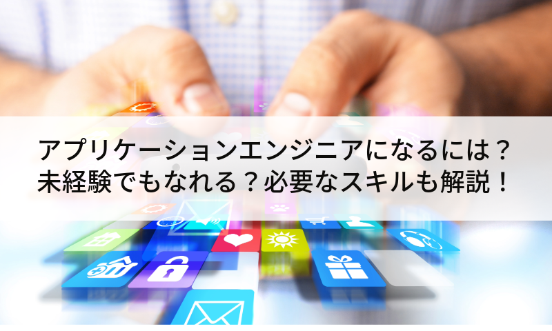 アプリケーションエンジニアになるには？未経験でもなれる？必要なスキルも解説！