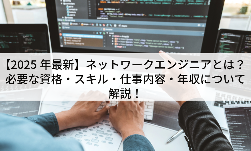 【2025年最新】ネットワークエンジニアとは?必要な資格・スキル・仕事内容・年収について解説!