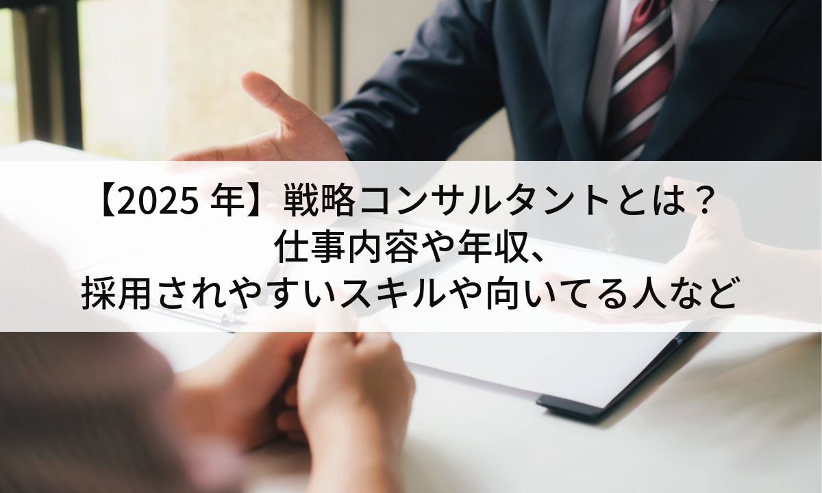 【2025年】戦略コンサルタントとは？仕事内容や年収、採用されやすいスキルや向いてる人など