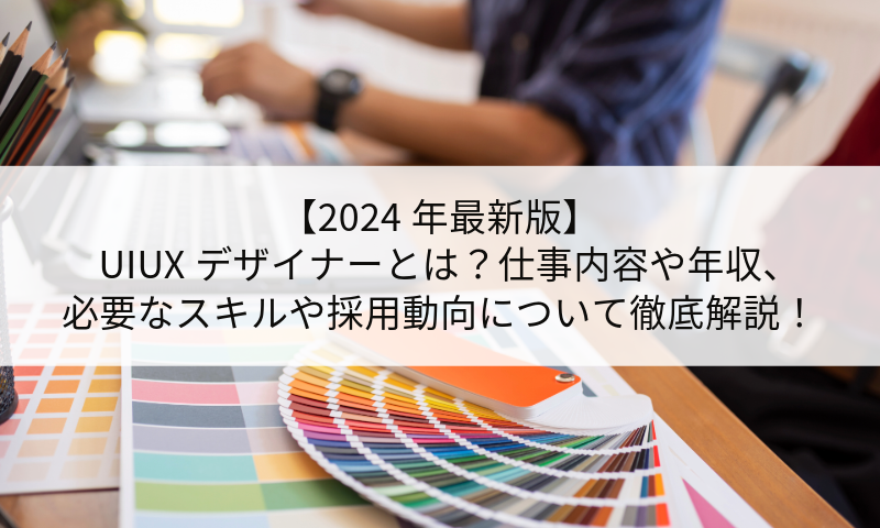 【2024年最新版】UIUXデザイナーとは？仕事内容や年収、必要なスキルや採用動向について徹底解説！
