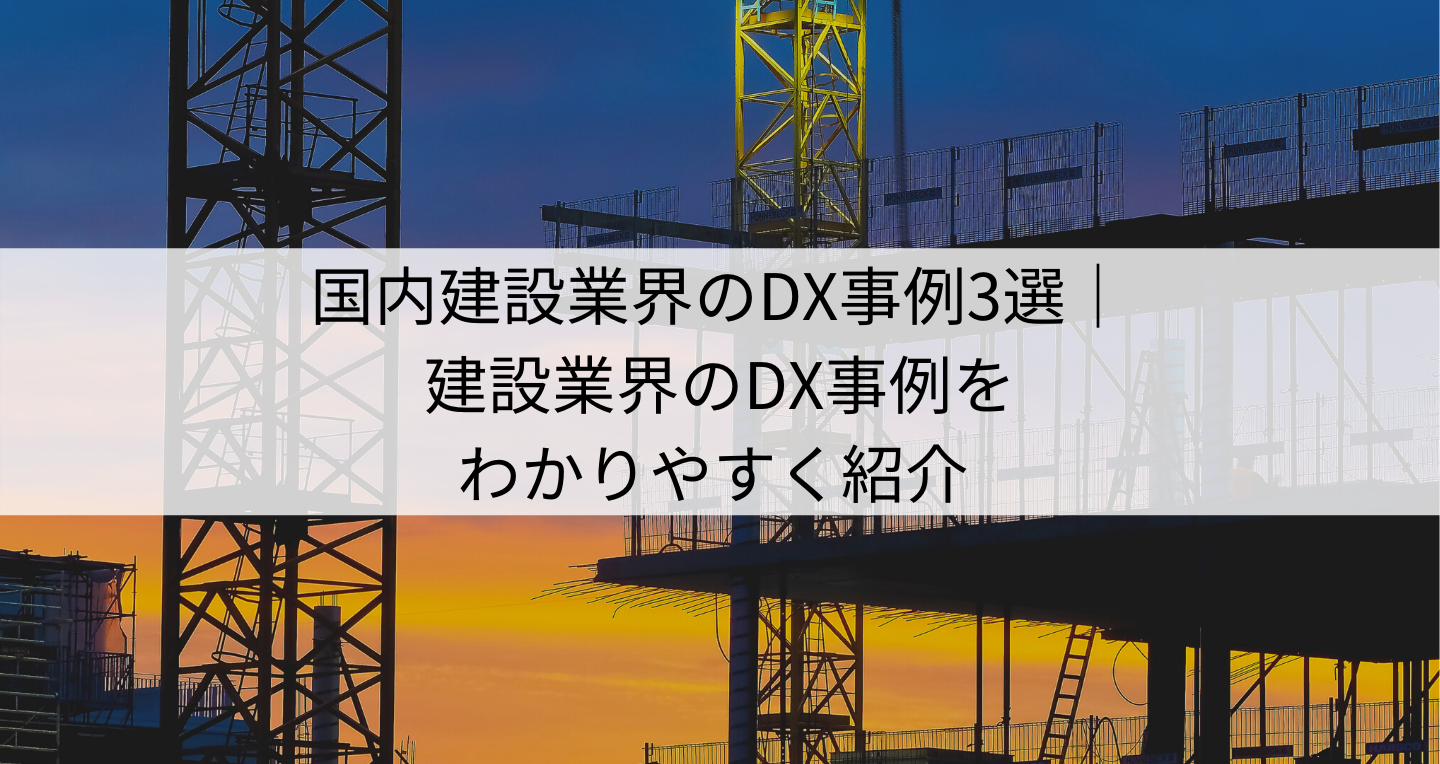 国内建設業界のDX事例3選｜建設業界のDX事例をわかりやすく紹介