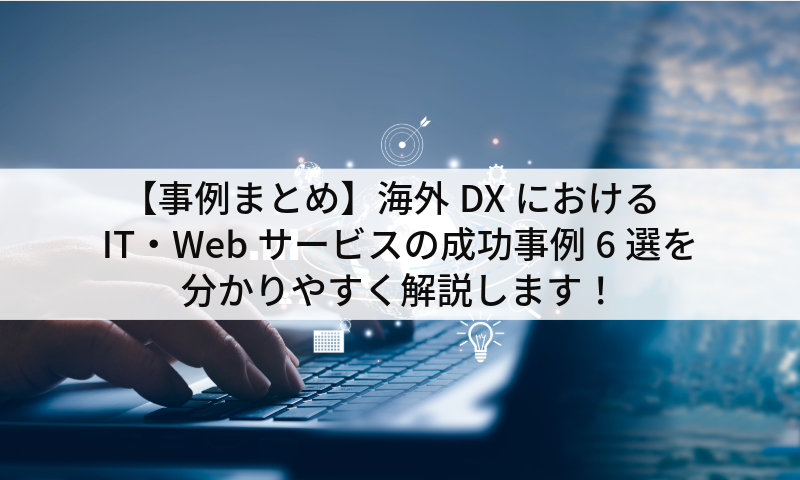 【事例まとめ】海外DXにおけるIT・Webサービスの成功事例6選を分かりやすく解説します！