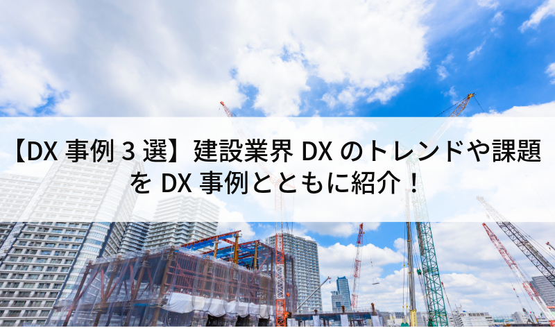 【DX事例3選】建設業界DXのトレンドや課題をDX事例とともに紹介！
