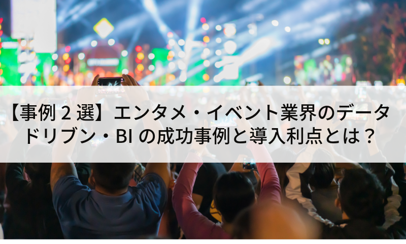【DX事例2選】エンタメ・イベント業界のデータドリブン・BIの成功事例と導入利点とは？