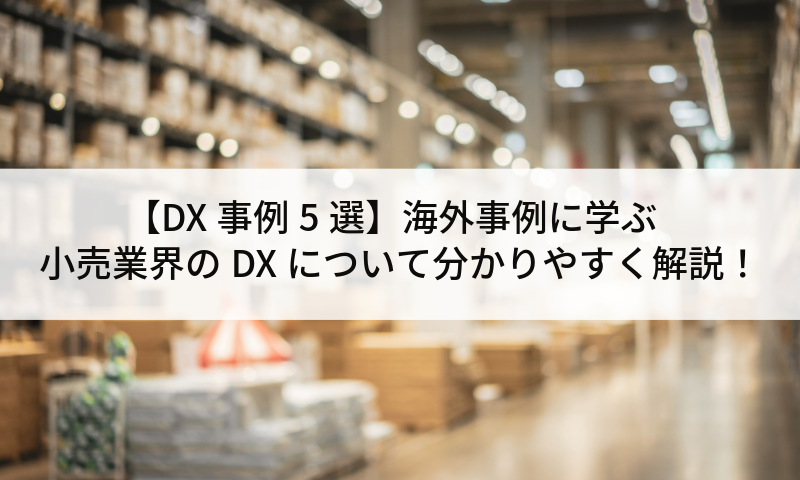 【DX事例5選】海外事例に学ぶ小売業界のDXについて分かりやすく解説！