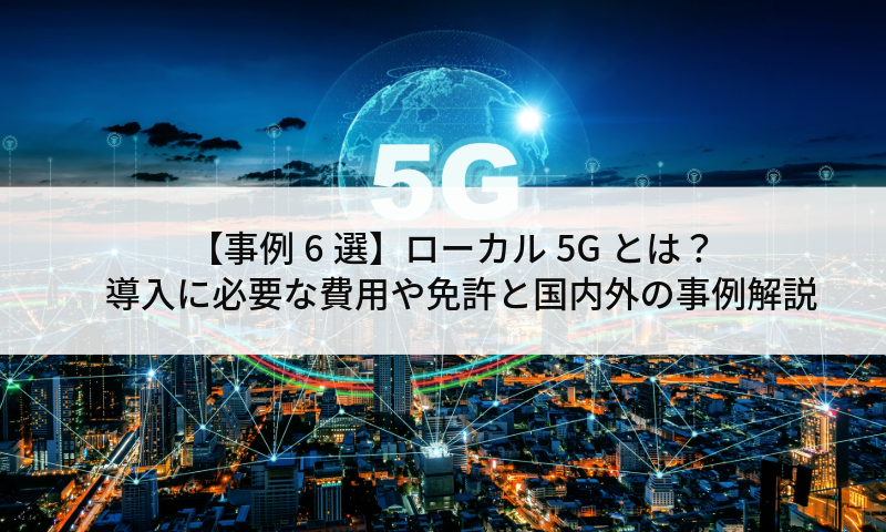【事例6選】ローカル5Gとは？導入に必要な費用や免許と国内外の事例解説