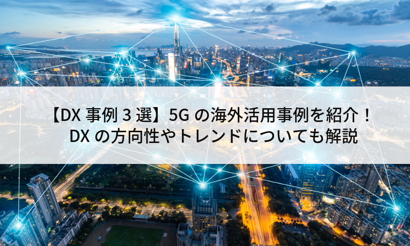 【DX事例3選】5Gの海外活用事例を紹介！DXの方向性やトレンドについても解説