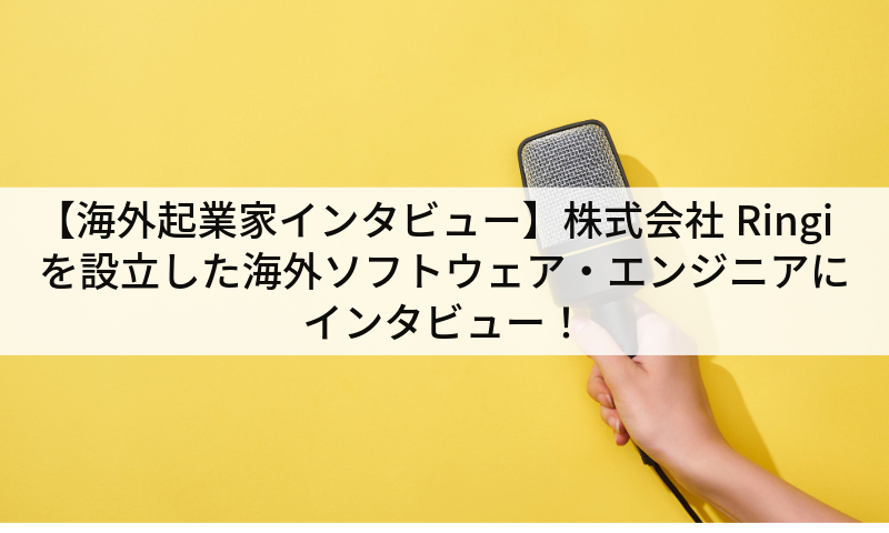 【海外起業家インタビュー】株式会社Ringiを設立した海外ソフトウェア・エンジニアにインタビュー！