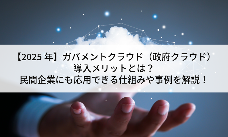 【2025年】ガバメントクラウド（政府クラウド）導入メリットとは？民間企業にも応用できる仕組みや事例を解説！