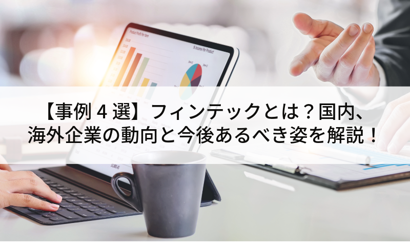 【事例4選】フィンテックとは？国内、海外企業の動向と今後あるべき姿を解説！