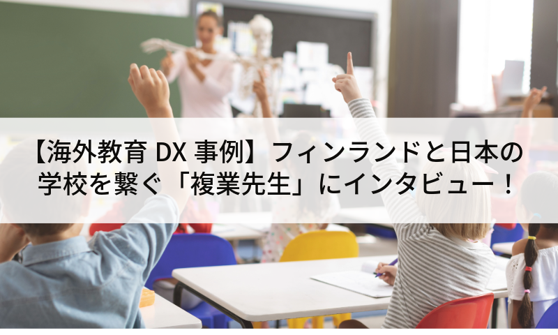 【海外教育DX事例】フィンランドと日本の学校を繋ぐ「複業先生」にインタビュー！