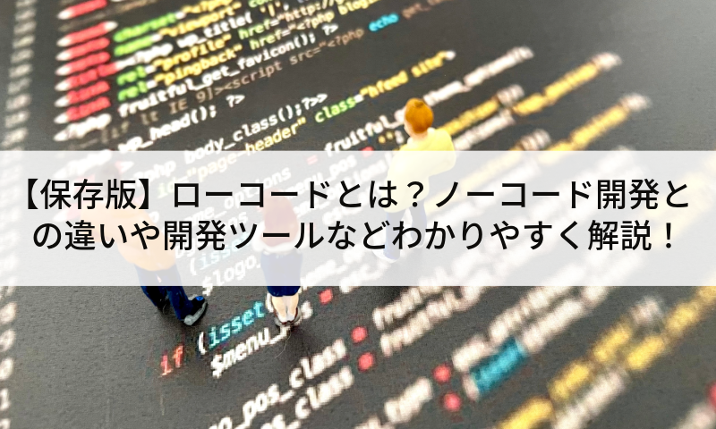 【保存版】ローコードとは？ノーコード開発との違いや開発ツールなどわかりやすく解説！