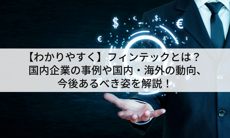 【わかりやすく】フィンテックとは?国内企業の事例や国内・海外の動向、今後あるべき姿を解説!