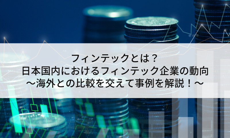 フィンテックとは？日本国内におけるフィンテック企業の動向～海外との比較を交えて事例を解説！～