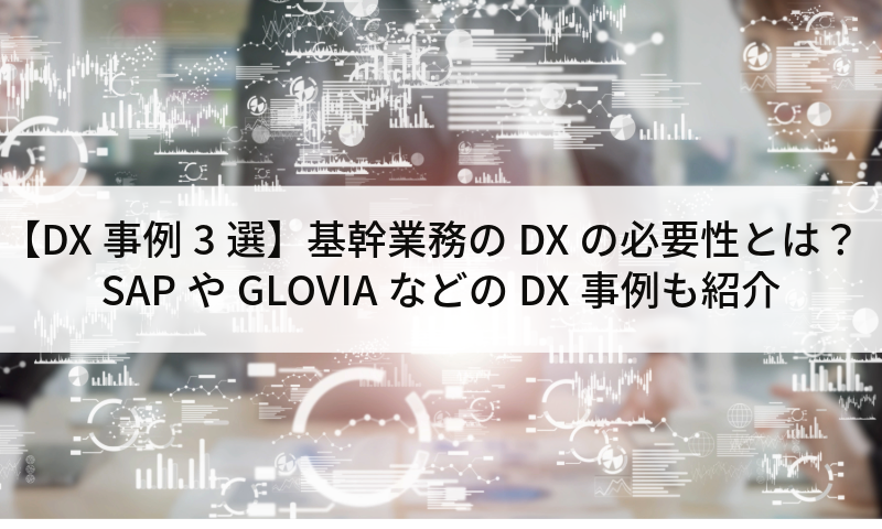 【DX事例3選】基幹業務のDXの必要性とは？SAPやGLOVIAなどのDX事例も紹介