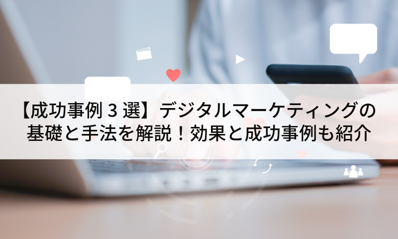 【成功事例3選】デジタルマーケティングの基礎と手法を解説！効果と成功事例も紹介