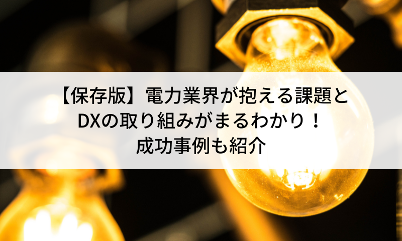 【保存版】電力業界が抱える課題とDXの取り組みがまるわかり！成功事例も紹介