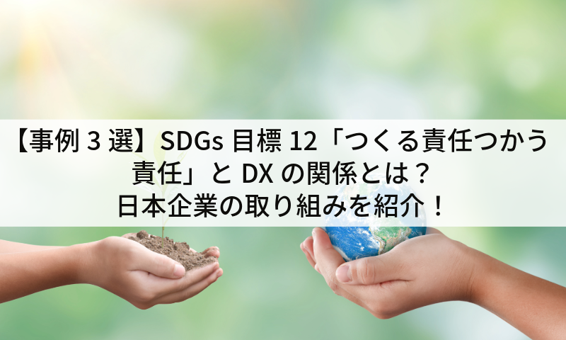 【事例3選】SDGs目標12「つくる責任つかう責任」とDXの関係とは？日本企業の取り組みを紹介！
