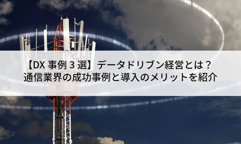【DX事例3選】データドリブン経営とは？通信業界の成功事例と導入のメリットを紹介