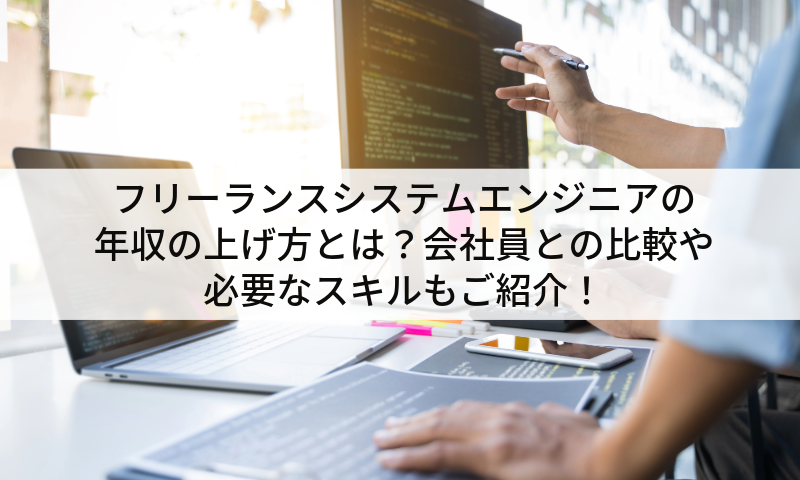 フリーランスシステムエンジニアの年収の上げ方とは?会社員との比較や必要なスキルもご紹介!