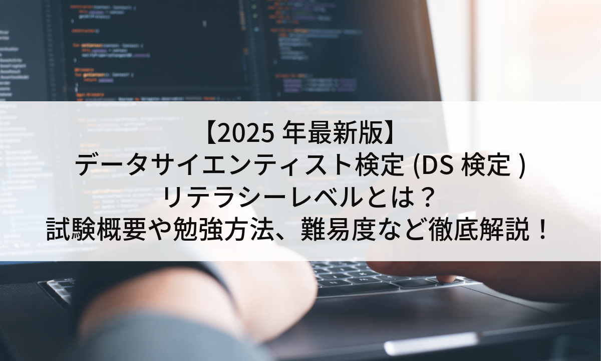 【2025年最新版】データサイエンティスト検定(DS検定)リテラシーレベルとは？試験概要や勉強方法、難易度など徹底解説！