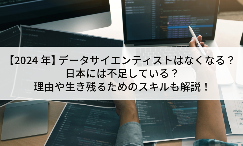 【2024年】データサイエンティストはなくなる？日本には不足している？理由や生き残るためのスキルも解説！