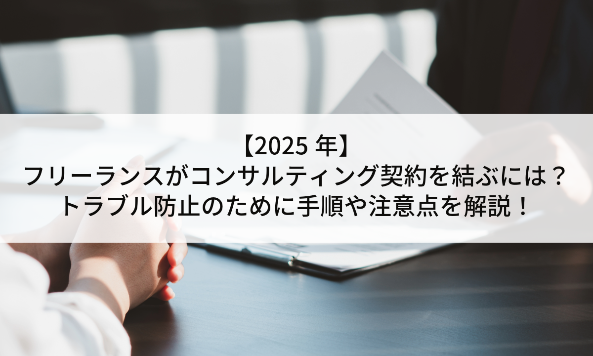 【2025年】フリーランスがコンサルティング契約を結ぶには？トラブル防止のために手順や注意点を解説！